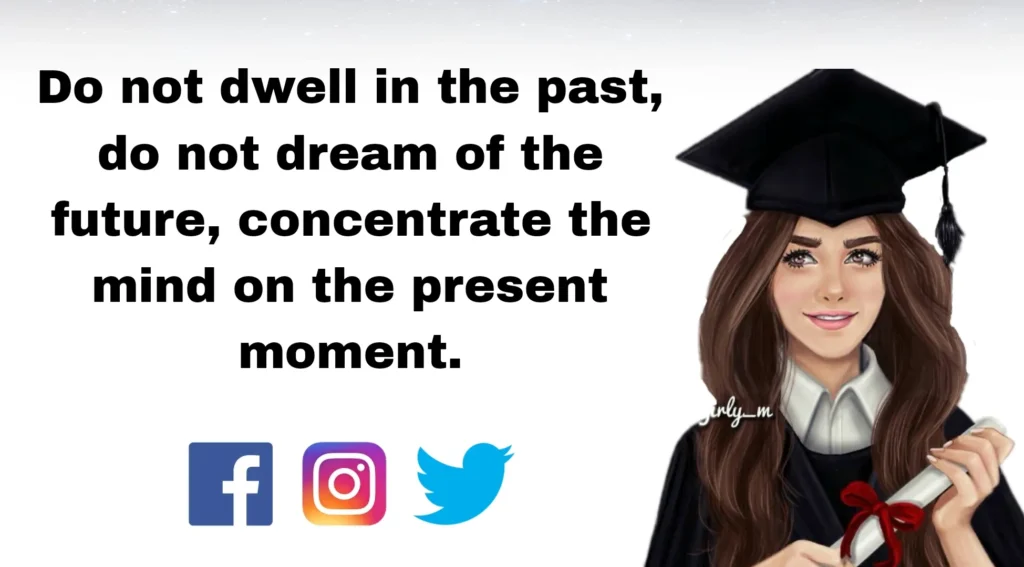 Do not dwell in the past, do not dream of the future, concentrate the mind on the present moment.